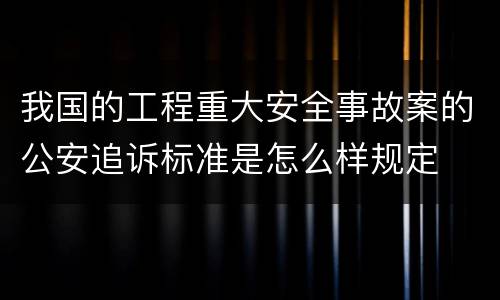 我国的工程重大安全事故案的公安追诉标准是怎么样规定