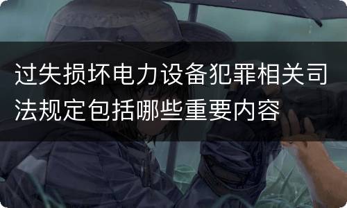 过失损坏电力设备犯罪相关司法规定包括哪些重要内容