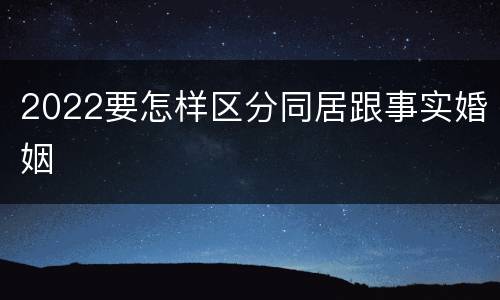 2022要怎样区分同居跟事实婚姻