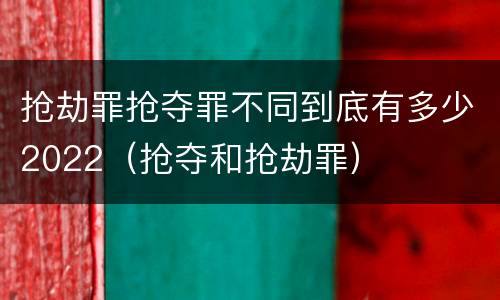 抢劫罪抢夺罪不同到底有多少2022（抢夺和抢劫罪）