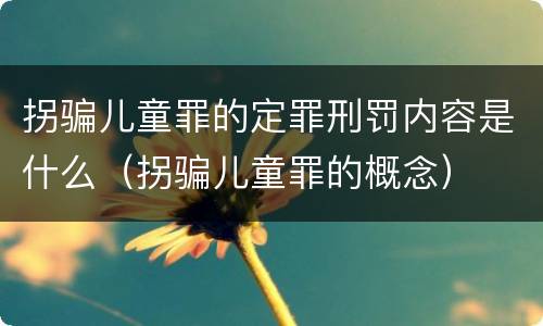 拐骗儿童罪的定罪刑罚内容是什么（拐骗儿童罪的概念）