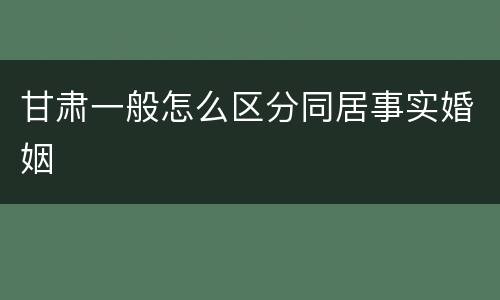 甘肃一般怎么区分同居事实婚姻