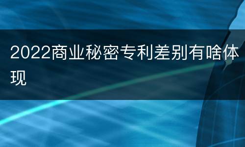 2022商业秘密专利差别有啥体现