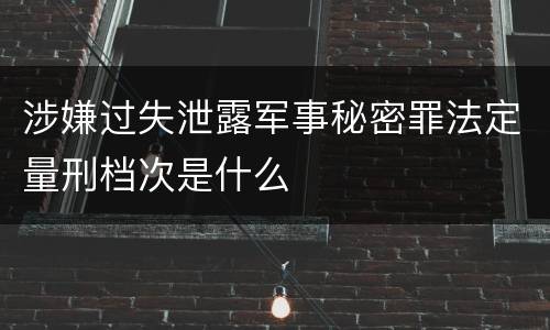 涉嫌过失泄露军事秘密罪法定量刑档次是什么