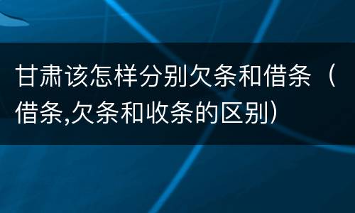 甘肃该怎样分别欠条和借条（借条,欠条和收条的区别）