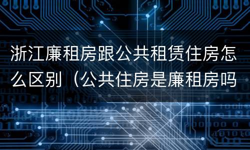 浙江廉租房跟公共租赁住房怎么区别（公共住房是廉租房吗）