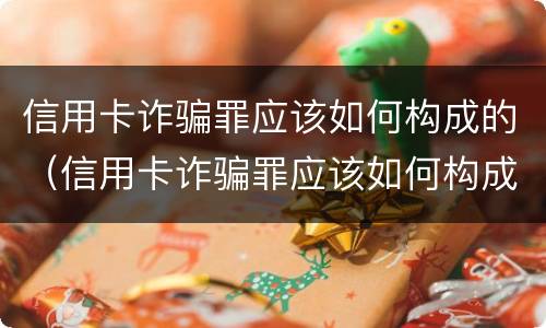 信用卡诈骗罪应该如何构成的（信用卡诈骗罪应该如何构成的呢）