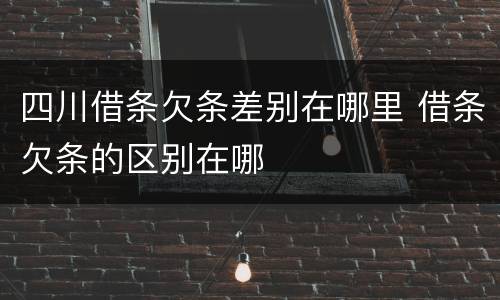 四川借条欠条差别在哪里 借条欠条的区别在哪