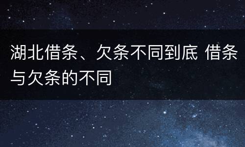 湖北借条、欠条不同到底 借条与欠条的不同
