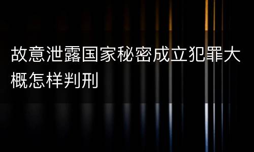 故意泄露国家秘密成立犯罪大概怎样判刑