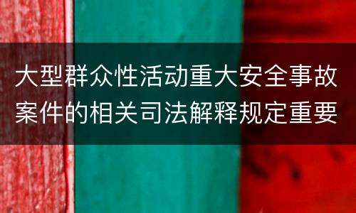 大型群众性活动重大安全事故案件的相关司法解释规定重要内容是什么