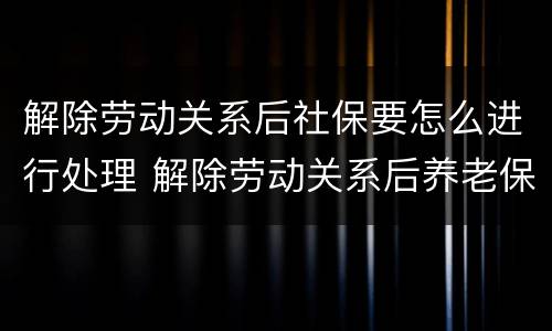 解除劳动关系后社保要怎么进行处理 解除劳动关系后养老保险怎么办理