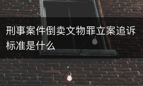 刑事案件倒卖文物罪立案追诉标准是什么