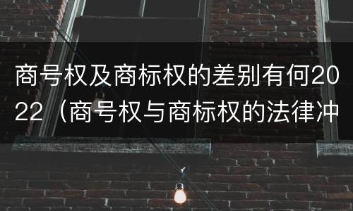 商号权及商标权的差别有何2022（商号权与商标权的法律冲突与解决）