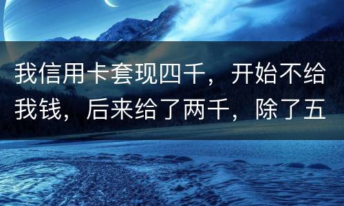 我信用卡套现四千，开始不给我钱，后来给了两千，除了五百手续费还有一千五该怎么办