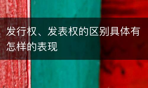 发行权、发表权的区别具体有怎样的表现