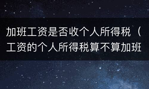 加班工资是否收个人所得税（工资的个人所得税算不算加班的）