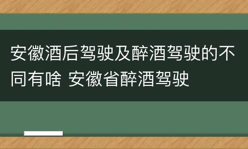 安徽酒后驾驶及醉酒驾驶的不同有啥 安徽省醉酒驾驶