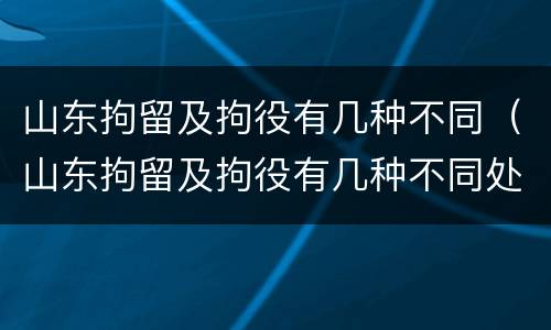 山东拘留及拘役有几种不同（山东拘留及拘役有几种不同处罚）