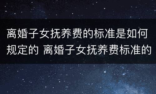 离婚子女抚养费的标准是如何规定的 离婚子女抚养费标准的法律依据