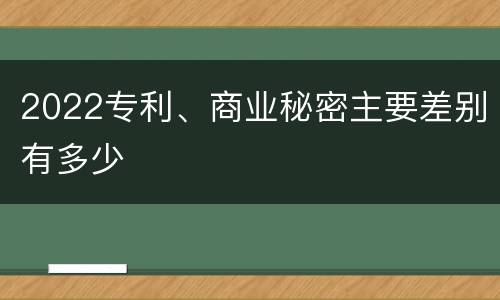 2022专利、商业秘密主要差别有多少