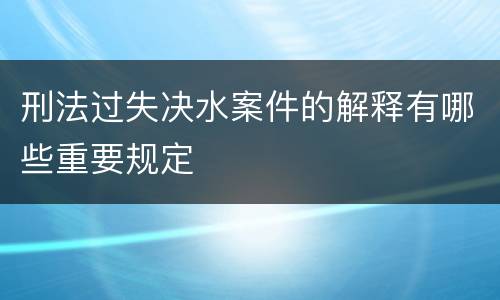 刑法过失决水案件的解释有哪些重要规定