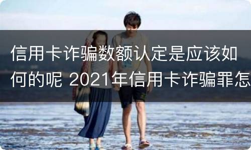 信用卡诈骗数额认定是应该如何的呢 2021年信用卡诈骗罪怎么认定