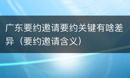 广东要约邀请要约关键有啥差异（要约邀请含义）