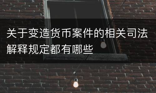关于变造货币案件的相关司法解释规定都有哪些