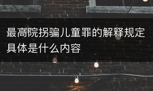 最高院拐骗儿童罪的解释规定具体是什么内容