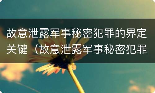 故意泄露军事秘密犯罪的界定关键（故意泄露军事秘密犯罪的界定关键是）