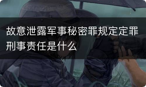 故意泄露军事秘密罪规定定罪刑事责任是什么