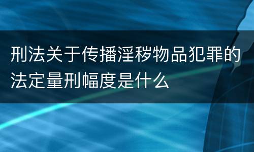 刑法关于传播淫秽物品犯罪的法定量刑幅度是什么