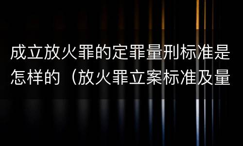 成立放火罪的定罪量刑标准是怎样的（放火罪立案标准及量刑）