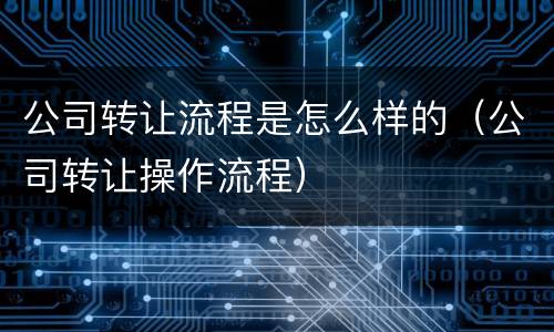 公司转让流程是怎么样的（公司转让操作流程）