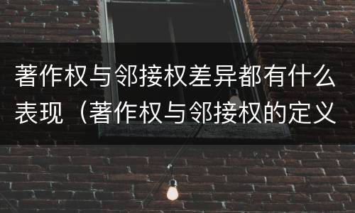著作权与邻接权差异都有什么表现（著作权与邻接权的定义是什么）