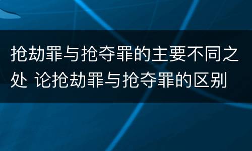 抢劫罪与抢夺罪的主要不同之处 论抢劫罪与抢夺罪的区别