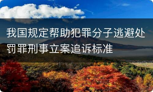 我国规定帮助犯罪分子逃避处罚罪刑事立案追诉标准