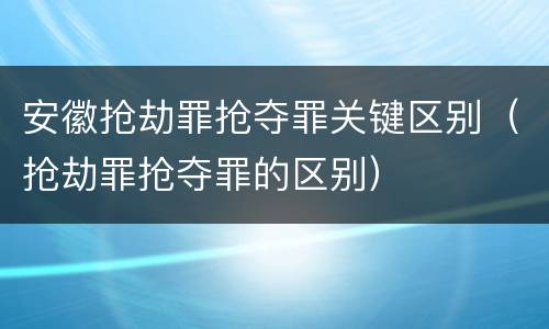 安徽抢劫罪抢夺罪关键区别（抢劫罪抢夺罪的区别）