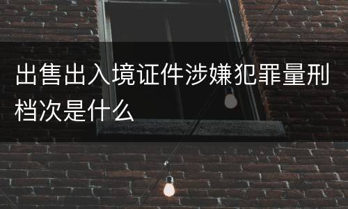 出售出入境证件涉嫌犯罪量刑档次是什么