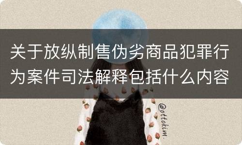 关于放纵制售伪劣商品犯罪行为案件司法解释包括什么内容