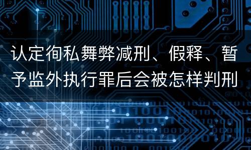 认定徇私舞弊减刑、假释、暂予监外执行罪后会被怎样判刑