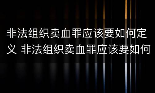 非法组织卖血罪应该要如何定义 非法组织卖血罪应该要如何定义犯罪