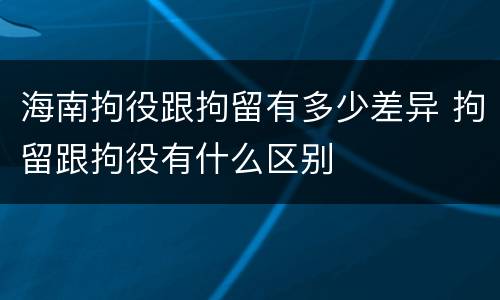 海南拘役跟拘留有多少差异 拘留跟拘役有什么区别
