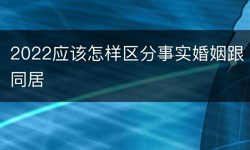 2022应该怎样区分事实婚姻跟同居
