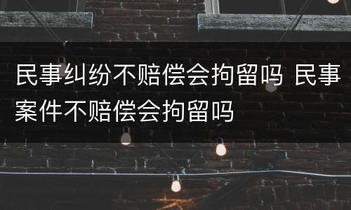 民事纠纷不赔偿会拘留吗 民事案件不赔偿会拘留吗