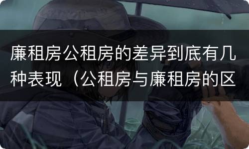 廉租房公租房的差异到底有几种表现（公租房与廉租房的区别都在此,别再搞错了!）