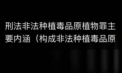 刑法非法种植毒品原植物罪主要内涵（构成非法种植毒品原植物罪的条件有）