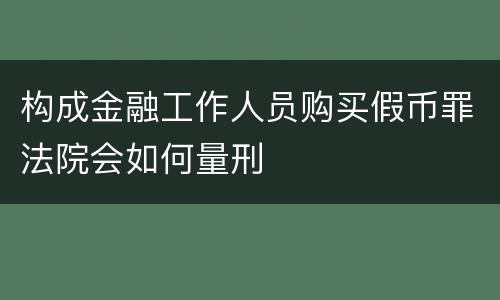 构成金融工作人员购买假币罪法院会如何量刑