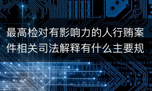 最高检对有影响力的人行贿案件相关司法解释有什么主要规定